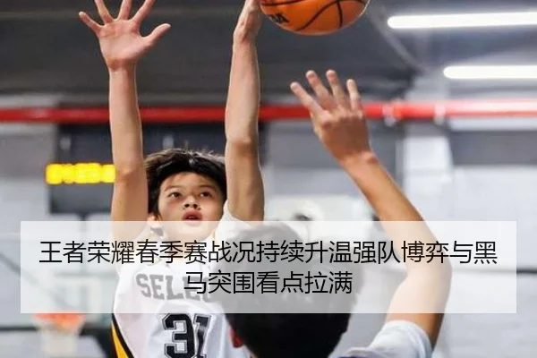 王者荣耀春季赛战况持续升温强队博弈与黑马突围看点拉满（kaiyun）