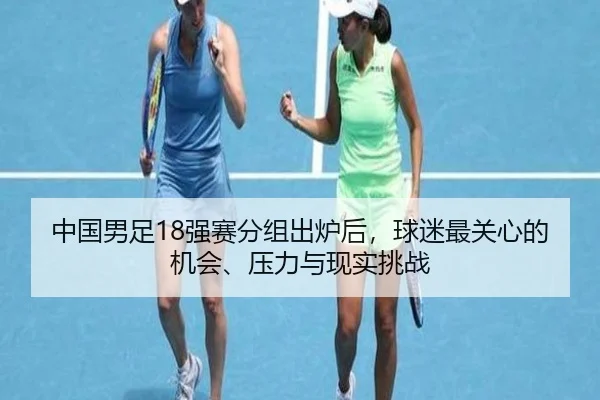 中国男足18强赛分组出炉后，球迷最关心的机会、压力与现实挑战 | kaiyun